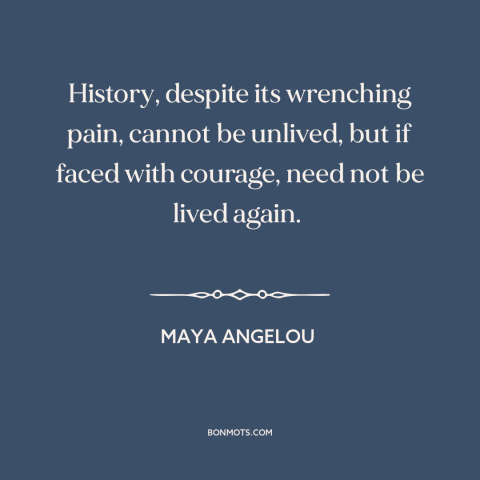 A quote by Maya Angelou about history repeating itself: “History, despite its wrenching pain, cannot be unlived, but…”