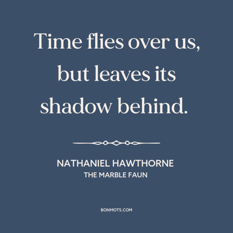 A quote by Nathaniel Hawthorne about passage of time: “Time flies over us, but leaves its shadow behind.”