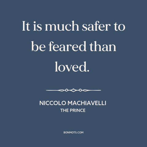 A quote by Niccolo Machiavelli about love and fear: “It is much safer to be feared than loved.”