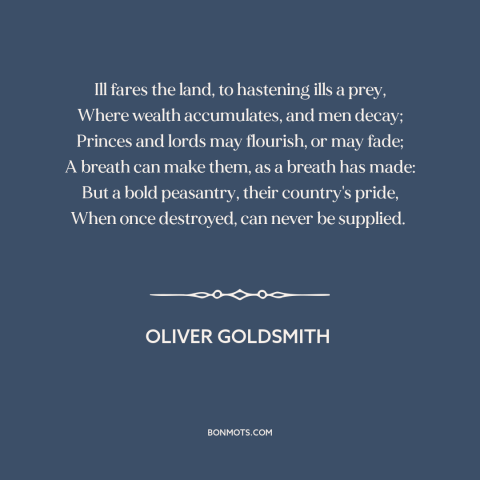 A quote by Oliver Goldsmith about moral decline: “Ill fares the land, to hastening ills a prey, Where wealth accumulates…”