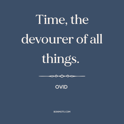 A quote by Ovid about effects of time: “Time, the devourer of all things.”