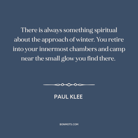 A quote by Paul Klee about winter: “There is always something spiritual about the approach of winter. You retire into your…”