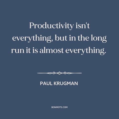 A quote by Paul Krugman about the long run: “Productivity isn't everything, but in the long run it is almost everything.”