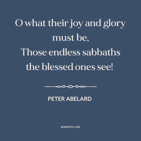 A quote by Peter Abelard about heaven: “O what their joy and glory must be, Those endless sabbaths the blessed ones…”
