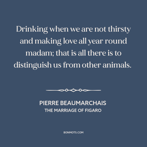 A quote by Pierre Beaumarchais about man and animals: “Drinking when we are not thirsty and making love all year round…”