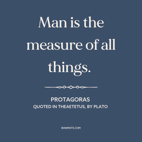 A quote by Protagoras about nature of man: “Man is the measure of all things.”