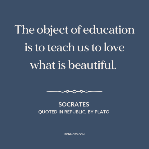 A quote by Socrates about purpose of education: “The object of education is to teach us to love what is beautiful.”