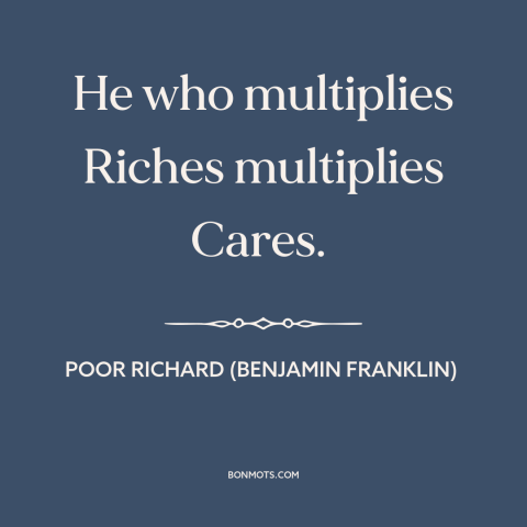 A quote from Poor Richard's Almanack about mo money mo problems: “He who multiplies Riches multiplies Cares.”