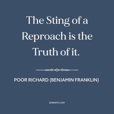 A quote from Poor Richard's Almanack about truth hurts: “The Sting of a Reproach is the Truth of it.”