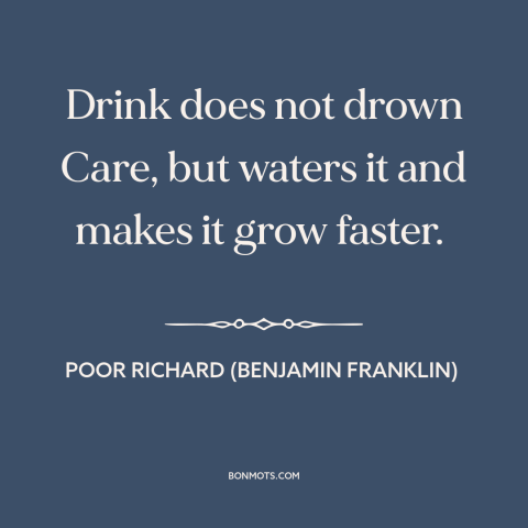 A quote from Poor Richard's Almanack about drowning one's sorrows: “Drink does not drown Care, but waters it and makes…”