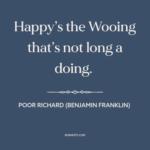 A quote from Poor Richard's Almanack about courtship and dating: “Happy’s the Wooing that’s not long a doing.”