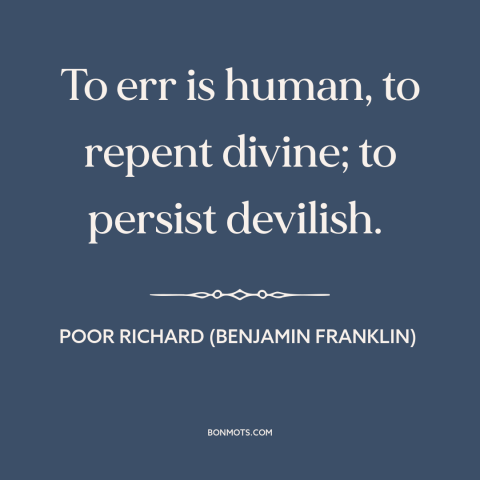 A quote from Poor Richard's Almanack about learning from mistakes: “To err is human, to repent divine; to persist devilish.”