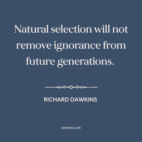 A quote by Richard Dawkins about natural selection: “Natural selection will not remove ignorance from future generations.”