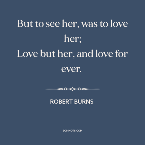 A quote by Robert Burns about being in love: “But to see her, was to love her; Love but her, and love for ever.”