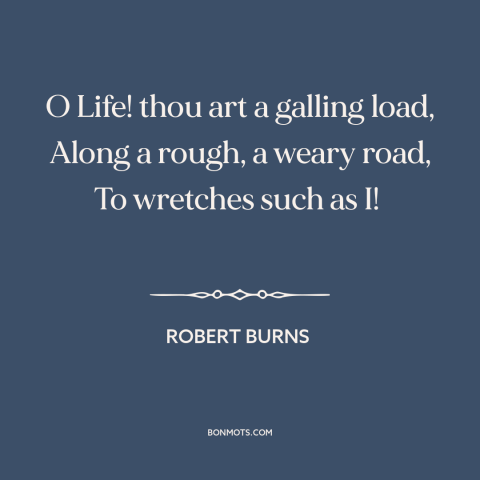 A quote by Robert Burns about challenges of life: “O Life! thou art a galling load, Along a rough, a weary road, To…”