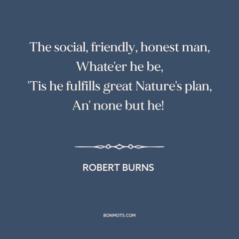 A quote by Robert Burns about man as social animal: “The social, friendly, honest man, Whate'er he be, 'Tis he…”