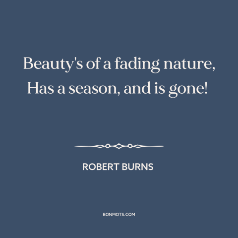 A quote by Robert Burns about beauty fades: “Beauty's of a fading nature, Has a season, and is gone!”