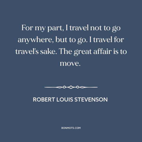 A quote by Robert Louis Stevenson about purpose of travel: “For my part, I travel not to go anywhere, but to go. I travel…”