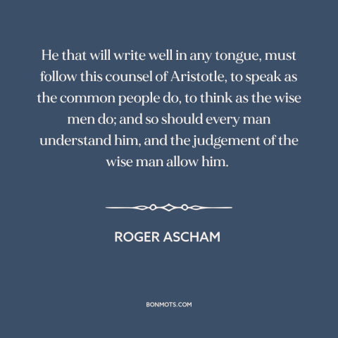 A quote by Roger Ascham about writing: “He that will write well in any tongue, must follow this counsel of Aristotle…”