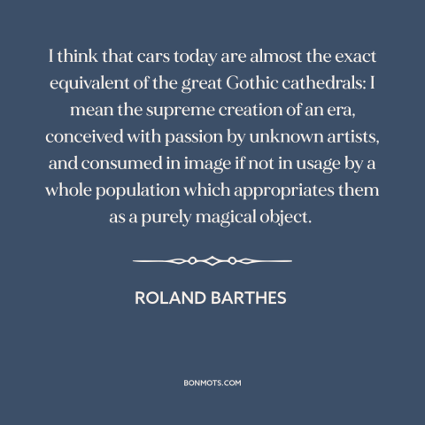A quote by Roland Barthes about cars: “I think that cars today are almost the exact equivalent of the great Gothic…”