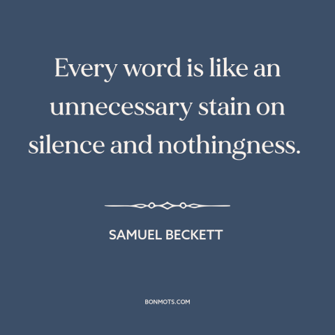 A quote by Samuel Beckett about silence is golden: “Every word is like an unnecessary stain on silence and nothingness.”