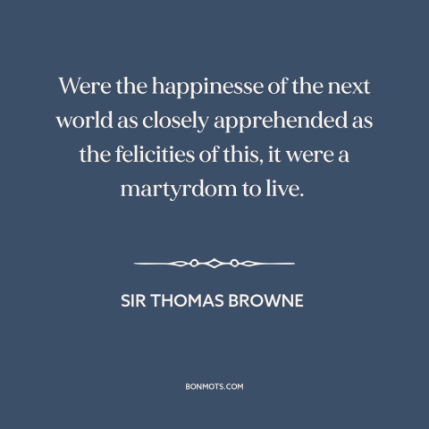 A quote by Sir Thomas Browne about the afterlife: “Were the happinesse of the next world as closely apprehended as…”
