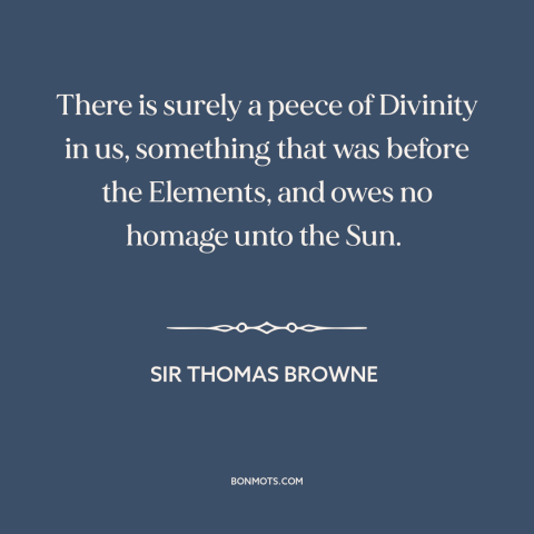 A quote by Sir Thomas Browne about man and nature: “There is surely a peece of Divinity in us, something that was before…”