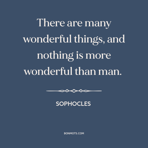 A quote by Sophocles about nature of man: “There are many wonderful things, and nothing is more wonderful than man.”