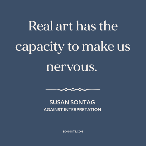 A quote by Susan Sontag about power of art: “Real art has the capacity to make us nervous.”