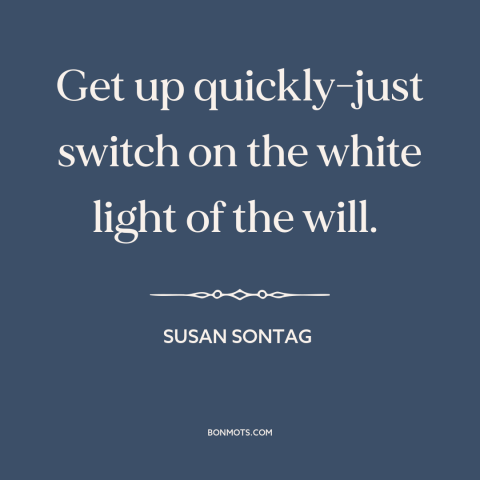 A quote by Susan Sontag about getting started: “Get up quickly-just switch on the white light of the will.”