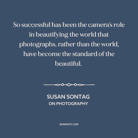 A quote by Susan Sontag about photography: “So successful has been the camera's role in beautifying the world…”