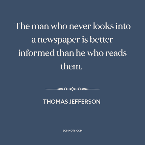 A quote by Thomas Jefferson about newspapers: “The man who never looks into a newspaper is better informed than he who…”