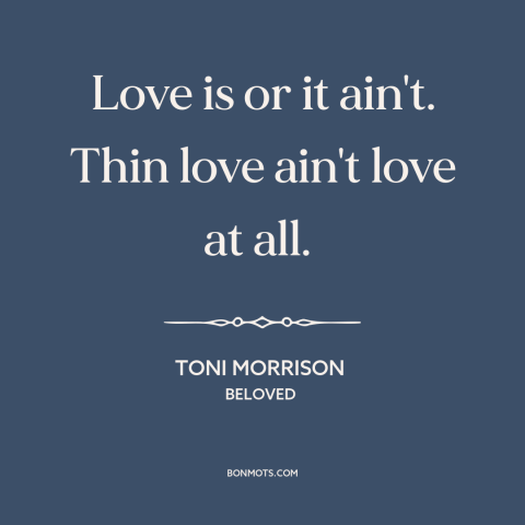 A quote by Toni Morrison about nature of love: “Love is or it ain't. Thin love ain't love at all.”