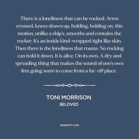 A quote by Toni Morrison about loneliness: “There is a loneliness that can be rocked. Arms crossed, knees drawn up…”