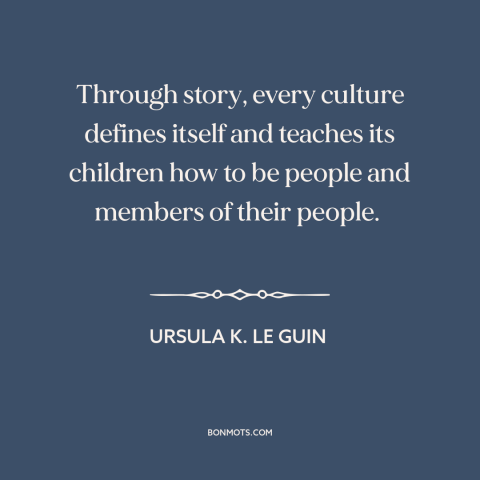 A quote by Ursula K. Le Guin about stories: “Through story, every culture defines itself and teaches its children how to…”