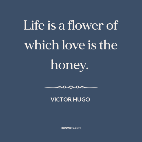 A quote by Victor Hugo about love and life: “Life is a flower of which love is the honey.”