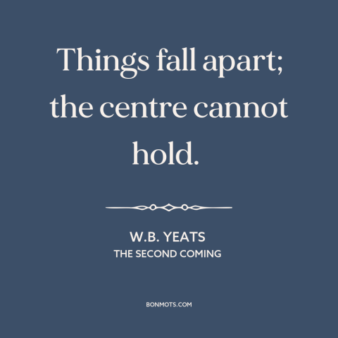 A quote by W.B. Yeats about dissolution: “Things fall apart; the centre cannot hold.”