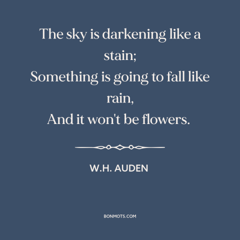 A quote by W.H. Auden about foreboding: “The sky is darkening like a stain; Something is going to fall like rain…”