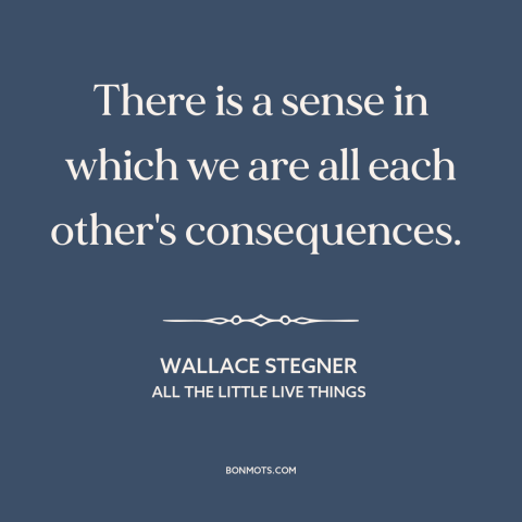 A quote by Wallace Stegner about interconnectedness of all people: “There is a sense in which we are all each other's…”