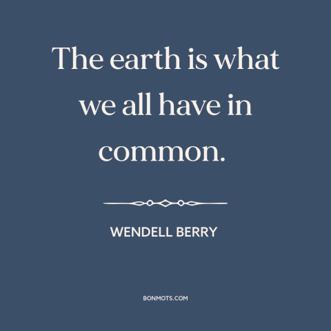 A quote by Wendell Berry about the world: “The earth is what we all have in common.”