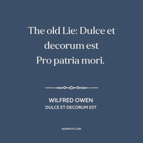 A quote by Wilfred Owen about dying for one's country: “The old Lie: Dulce et decorum est Pro patria mori.”