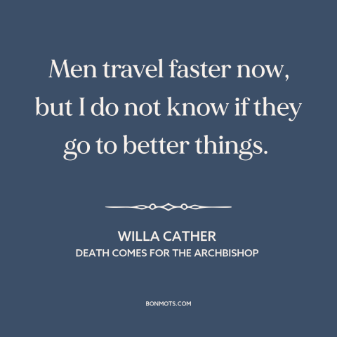 A quote by Willa Cather about technological progress: “Men travel faster now, but I do not know if they go to better…”
