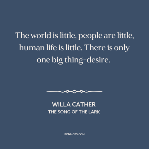 A quote by Willa Cather about desire: “The world is little, people are little, human life is little. There is only…”