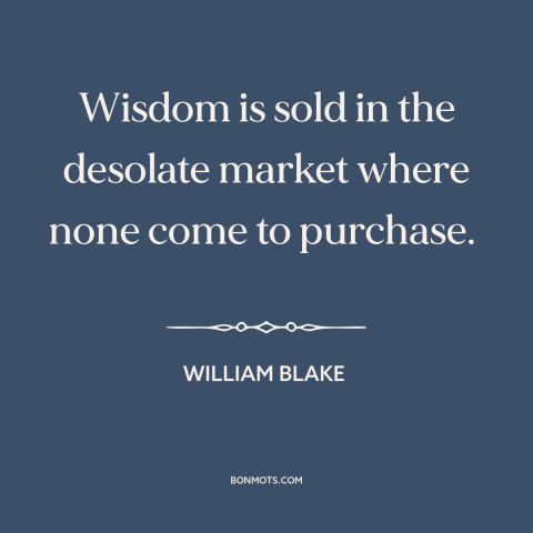 A quote by William Blake about lack of wisdom: “Wisdom is sold in the desolate market where none come to purchase.”