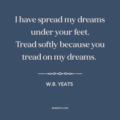 A quote by W.B. Yeats about dreams: “I have spread my dreams under your feet. Tread softly because you tread on…”