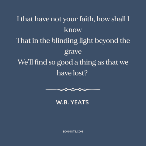 A quote by W.B. Yeats about the afterlife: “I that have not your faith, how shall I know That in the blinding…”