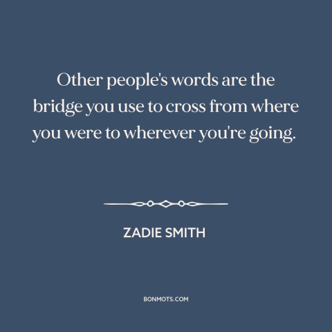 A quote by Zadie Smith about power of words: “Other people's words are the bridge you use to cross from where you were…”