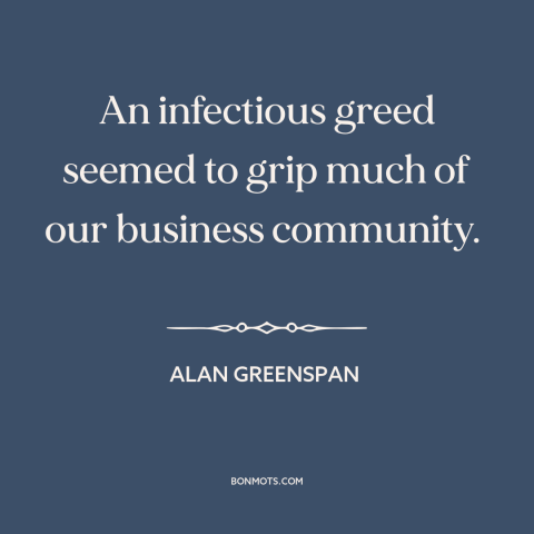 A quote by Alan Greenspan about dot com bubble: “An infectious greed seemed to grip much of our business community.”