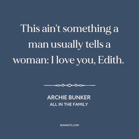 A quote from All in the Family about men and women: “This ain't something a man usually tells a woman: I love you, Edith.”