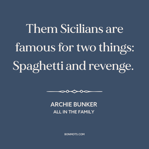 A quote from All in the Family about sicily: “Them Sicilians are famous for two things: Spaghetti and revenge.”